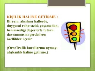 KĠġĠLĠK HALĠNE GETĠRME :
Bireyin, alıĢılmıĢ hallerde,
duygusal rahatsızlık yaĢamadan,
benimsediği değerlerle tutarlı
davranmasını gerektiren
özellikleri içerir.
(Örn:Trafik kurallarına uymayı
alıĢkanlık haline getirme.)
 