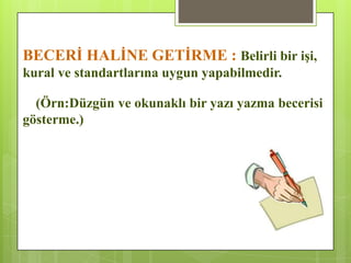 BECERĠ HALĠNE GETĠRME : Belirli bir iĢi,
kural ve standartlarına uygun yapabilmedir.
(Örn:Düzgün ve okunaklı bir yazı yazma becerisi
gösterme.)
 