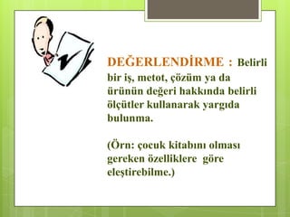 DEĞERLENDĠRME : Belirli
bir iĢ, metot, çözüm ya da
ürünün değeri hakkında belirli
ölçütler kullanarak yargıda
bulunma.
(Örn: çocuk kitabını olması
gereken özelliklere göre
eleĢtirebilme.)
 