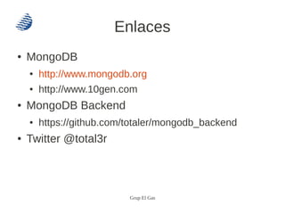 Enlaces
●   MongoDB
    ●   http://www.mongodb.org
    ●   http://www.10gen.com
●   MongoDB Backend
    ●   https://github.com/totaler/mongodb_backend
●   Twitter @total3r



                           Grup El Gas
 