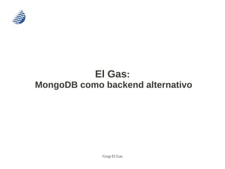 El Gas:
MongoDB como backend alternativo




             Grup El Gas
 