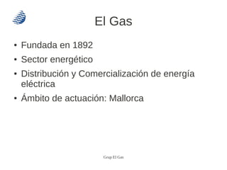 El Gas
●   Fundada en 1892
●   Sector energético
●   Distribución y Comercialización de energía
    eléctrica
●   Ámbito d...