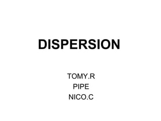DISPERSION
TOMY.R
PIPE
NICO.C
 