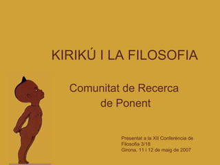 KIRIKÚ I LA FILOSOFIA Comunitat de Recerca  de Ponent Presentat a la XII Conferència de Filosofia 3/18 Girona, 11 i 12 de maig de 2007 