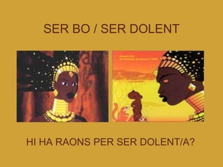 SER BO / SER DOLENT HI HA RAONS PER SER DOLENT/A? 