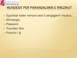 MUNDESIT PER PARANDALIMIN E RREZIKUT






Egzistojn kater menyra sesi ti pergjigjemi rrezikut:
Shmangia
Pakesimi
Transferi dhe
Pranimi i tij

 