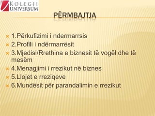 PËRMBAJTJA
1.Përkufizimi i ndermarrsis
 2.Profili i ndërmarrësit
 3.Mjedisi/Rrethina e biznesit të vogël dhe të
mesëm
 4.Menagjimi i rrezikut në biznes
 5.Llojet e rreziqeve
 6.Mundësit për parandalimin e rrezikut


 