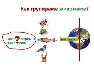 Как групираме животните?
жива природа
?Ще разберем в
този урок.
 
