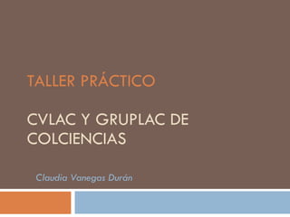 TALLER PRÁCTICO CVLAC Y GRUPLAC DE COLCIENCIAS Claudia Vanegas Durán 