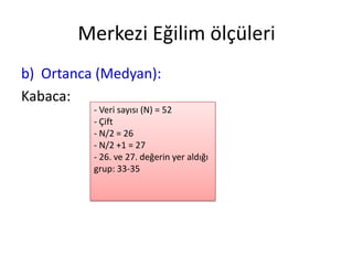 Merkezi Eğilim ölçüleri
b) Ortanca (Medyan):
Kabaca:
- Veri sayısı (N) = 52
- Çift
- N/2 = 26
- N/2 +1 = 27
- 26. ve 27. değerin yer aldığı
grup: 33-35

 