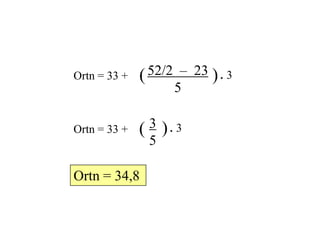 Ortn = 33 +

( 52/2 – 23 ) . 3
5

Ortn = 33 +

3 ). 3
(
5

Ortn = 34,8

 
