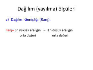 Dağılım (yayılma) ölçüleri
a) Dağılım Genişliği (Ranj):
Ranj= En yüksek aralığın – En düşük aralığın
orta değeri
orta değeri

 