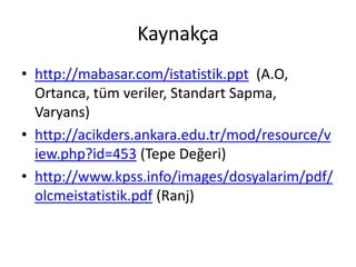 Kaynakça
• http://mabasar.com/istatistik.ppt (A.O,
Ortanca, tüm veriler, Standart Sapma,
Varyans)
• http://acikders.ankara.edu.tr/mod/resource/v
iew.php?id=453 (Tepe Değeri)
• http://www.kpss.info/images/dosyalarim/pdf/
olcmeistatistik.pdf (Ranj)

 
