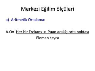 Merkezi Eğilim ölçüleri
a) Aritmetik Ortalama:
A.O= Her bir Frekans x Puan aralığı orta noktası
Eleman sayısı

 