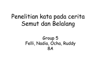 Penelitian kata pada cerita 
Semut dan Belalang 
Group 5 
Felli, Nadia, Ocha, Ruddy 
8A 
 