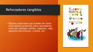 Reforzadores tangibles
• Objetos materiales que pueden ser tanto
reforzadores primarios como secundarios,
como por ejemplo comida, juguetes, ropa,
aparatos electrónicos, cromos, etc.
 