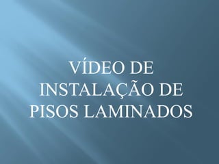 VÍDEO DE
 INSTALAÇÃO DE
PISOS LAMINADOS
 