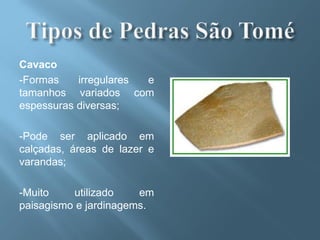 Cavaco
-Formas    irregulares e
tamanhos variados com
espessuras diversas;

-Pode ser aplicado em
calçadas, áreas de lazer e
varandas;

-Muito    utilizado    em
paisagismo e jardinagems.
 