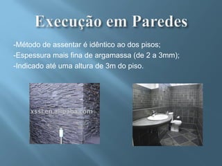 -Método de assentar é idêntico ao dos pisos;
-Espessura mais fina de argamassa (de 2 a 3mm);
-Indicado até uma altura de 3m do piso.
 