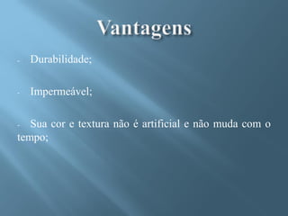 -   Durabilidade;

-   Impermeável;

-  Sua cor e textura não é artificial e não muda com o
tempo;
 