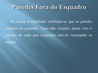 - Ao iniciar a instalação certifique-se que as paredes
estejam no esquadro. Caso não estejam, ajuste com o
auxílio de uma suta (esquadro móvel) recortando as
réguas.
 