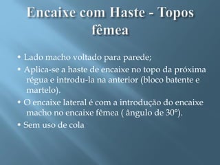 • Lado macho voltado para parede;
• Aplica-se a haste de encaixe no topo da próxima
   régua e introdu-la na anterior (bloco batente e
   martelo).
• O encaixe lateral é com a introdução do encaixe
   macho no encaixe fêmea ( ângulo de 30°).
• Sem uso de cola
 