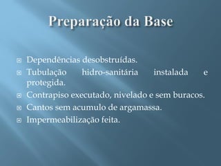    Dependências desobstruídas.
   Tubulação     hidro-sanitária   instalada   e
    protegida.
   Contrapiso executado, nivelado e sem buracos.
   Cantos sem acumulo de argamassa.
   Impermeabilização feita.
 