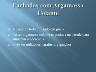   Mesmo método utilizado em pisos.
   Passar argamassa colante na pedra e na parede para
    aumentar a aderência.
   Pode ser utilizados parafusos e ganchos.
 