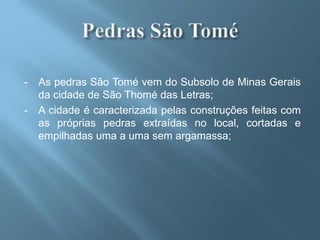 -   As pedras São Tomé vem do Subsolo de Minas Gerais
    da cidade de São Thomé das Letras;
-   A cidade é caracterizada pelas construções feitas com
    as próprias pedras extraídas no local, cortadas e
    empilhadas uma a uma sem argamassa;
 