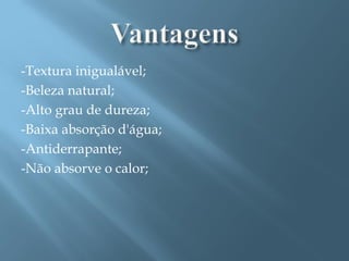 -Textura inigualável;
-Beleza natural;
-Alto grau de dureza;
-Baixa absorção d'água;
-Antiderrapante;
-Não absorve o calor;
 