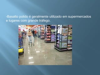 -Basalto polido é geralmente utilizado em supermercados
e lugares com grande tráfego.
 