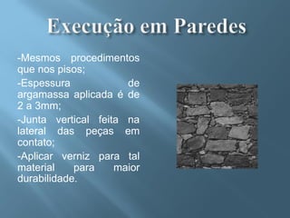 -Mesmos procedimentos
que nos pisos;
-Espessura            de
argamassa aplicada é de
2 a 3mm;
-Junta vertical feita na
lateral das peças em
contato;
-Aplicar verniz para tal
material    para    maior
durabilidade.
 