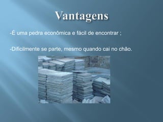 -É uma pedra econômica e fácil de encontrar ;

-Dificilmente se parte, mesmo quando cai no chão.
 