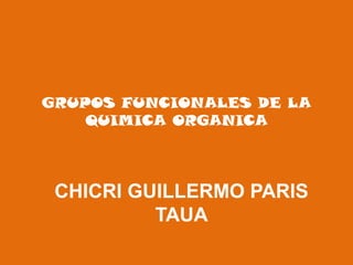 GRUPOS FUNCIONALES DE LA
    QUIMICA ORGANICA



 CHICRI GUILLERMO PARIS
          TAUA
 