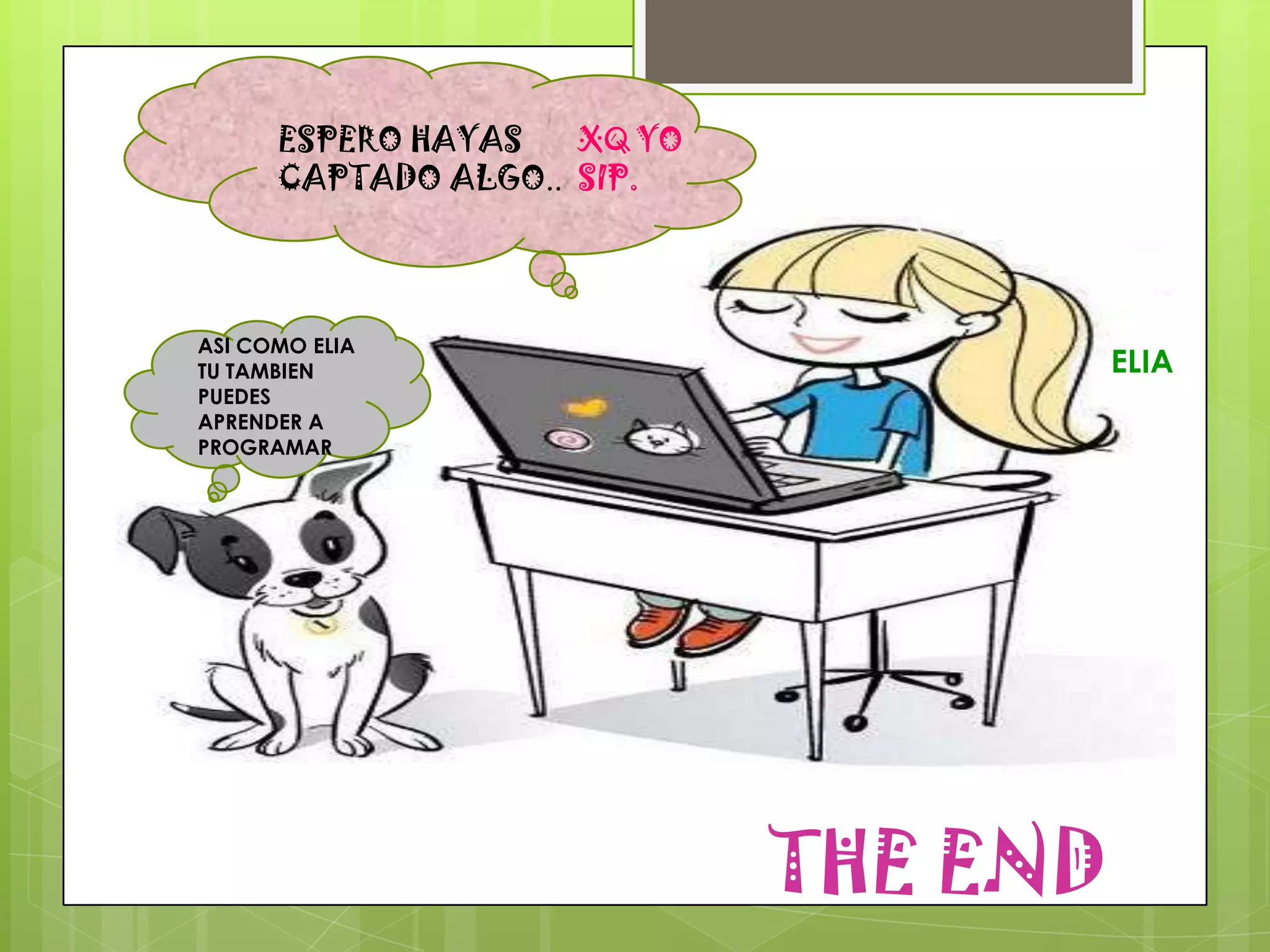 ESPERO HAYAS
CAPTADO ALGO..
ASI COMO ELIA
TU TAMBIEN
PUEDES
APRENDER A
PROGRAMAR
XQ YO
SIP.
THE END
ELIA
 