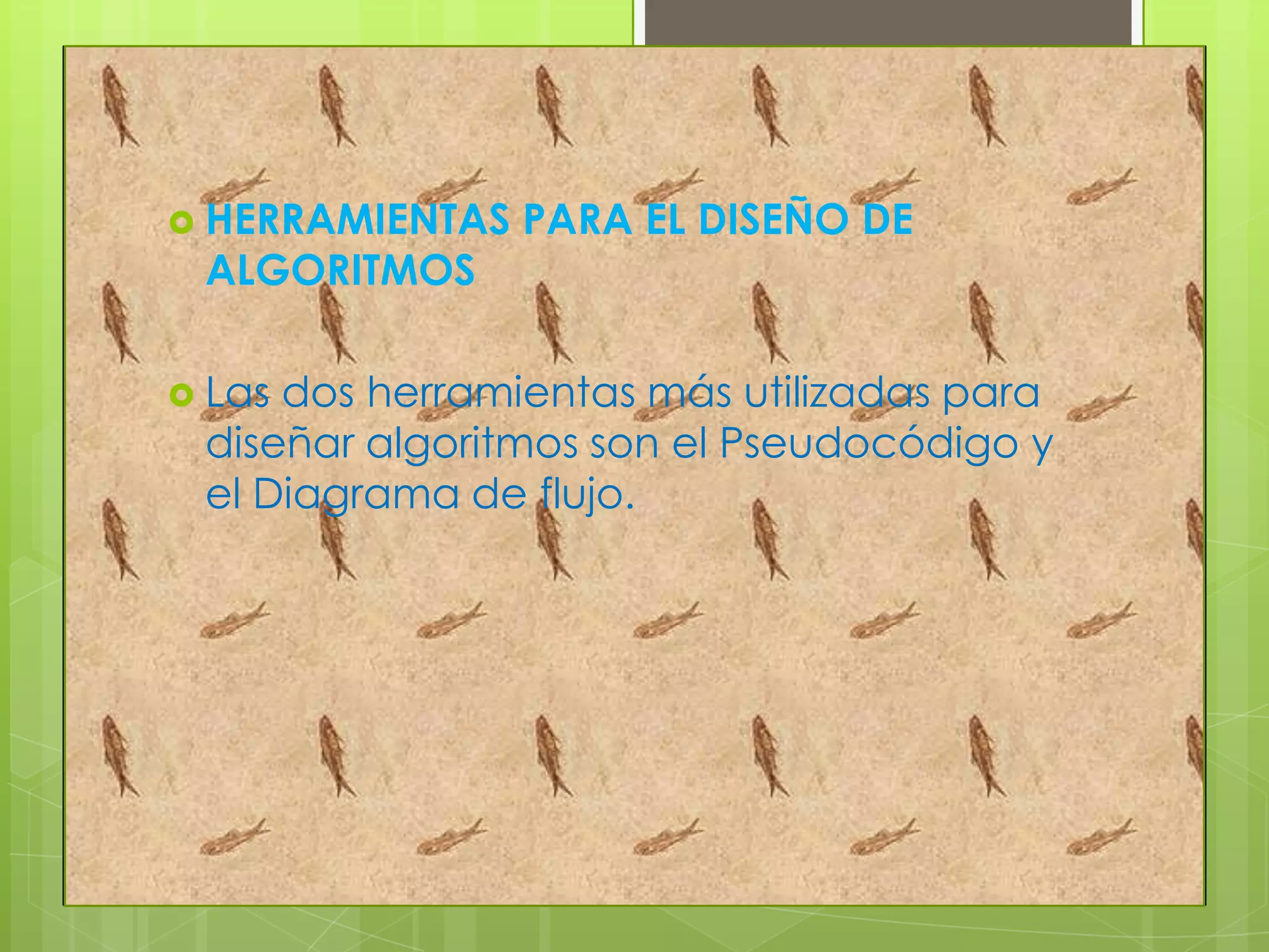  HERRAMIENTAS PARA EL DISEÑO DE
ALGORITMOS
 Las dos herramientas más utilizadas para
diseñar algoritmos son el Pseudocódigo y
el Diagrama de flujo.
 