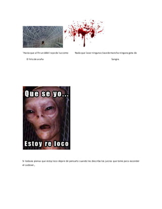 ¨Hasta que al fin un débil rayo de luz como Nada que lavar ninguna clase de mancha ninguna gota de 
El hilo de araña Sangre. 
Si todavía piensa que estoy loco dejare de pensarlo cuando les describa los juicios que tome para esconder 
el cadáver., 
 