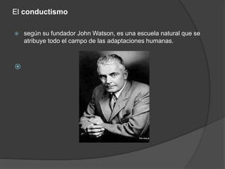 El conductismo
 según su fundador John Watson, es una escuela natural que se
atribuye todo el campo de las adaptaciones humanas.

 