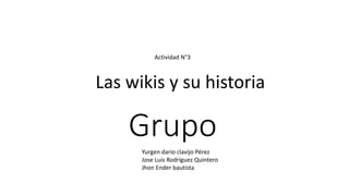 Grupo
Las wikis y su historia
Actividad N°3
Yurgen dario clavijo Pérez
Jose Luis Rodríguez Quintero
Jhon Ender bautista
 