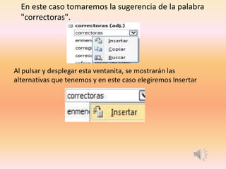 En este caso tomaremos la sugerencia de la palabra
"correctoras".
Al pulsar y desplegar esta ventanita, se mostrarán las
alternativas que tenemos y en este caso elegiremos Insertar
 