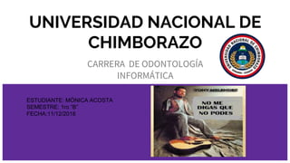 UNIVERSIDAD NACIONAL DE
CHIMBORAZO
CARRERA DE ODONTOLOGÍA
INFORMÁTICA
ESTUDIANTE: MÓNICA ACOSTA
SEMESTRE: 1ro “B”
FECHA:11/12/2018
 