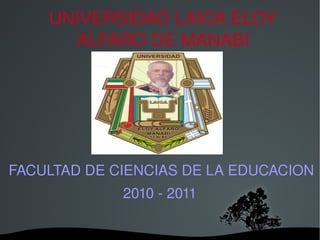 UNIVERSIDAD LAICA ELOY ALFARO DE MANABI FACULTAD DE CIENCIAS DE LA EDUCACION 2010 - 2011 