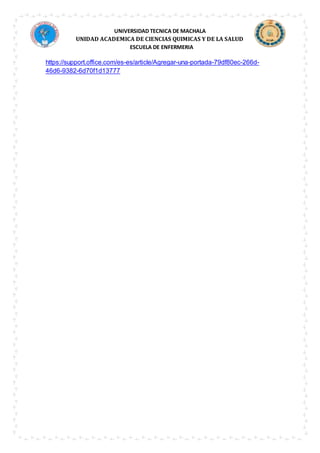 UNIVERSIDAD TECNICA DE MACHALA
UNIDAD ACADEMICA DE CIENCIAS QUIMICAS Y DE LA SALUD
ESCUELA DE ENFERMERIA
https://support.office.com/es-es/article/Agregar-una-portada-79df80ec-266d-
46d6-9382-6d70f1d13777
 