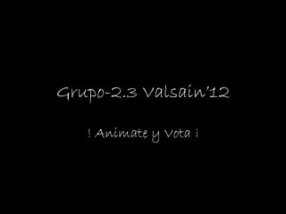 Grupo-2.3 Valsain’12 ! Animate y Vota ¡ 