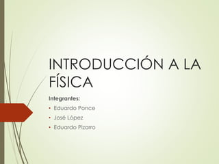 INTRODUCCIÓN A LA
FÍSICA
Integrantes:
• Eduardo Ponce
• José López
• Eduardo Pizarro
 
