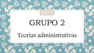 GRUPO 2
Teorías administrativas
 