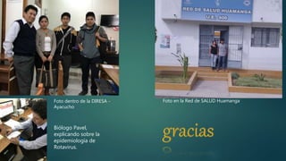 Biólogo Pavel,
explicando sobre la
epidemiología de
Rotavirus.
Foto dentro de la DIRESA -
Ayacucho
Foto en la Red de SALUD Huamanga
 