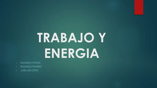 TRABAJO Y
ENERGIA• EDUARDO PONCE
• EDUARDO PIZARRO
• JOSÉ LUIS LÓPEZ
 