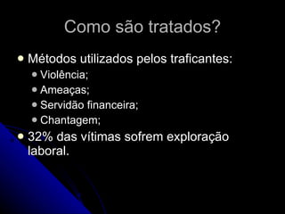 Como são tratados? Métodos utilizados pelos traficantes: Violência; Ameaças; Servidão financeira; Chantagem; 32% das vítimas sofrem exploração laboral. 
