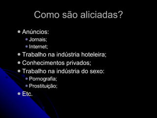 Como são aliciadas? Anúncios: Jornais; Internet; Trabalho na indústria hoteleira; Conhecimentos privados; Trabalho na indústria do sexo: Pornografia; Prostituição; Etc. 